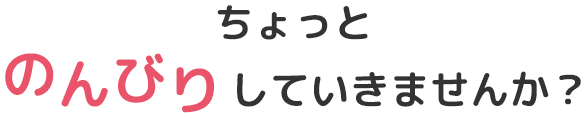 ちょっとのんびりしていきませんか？